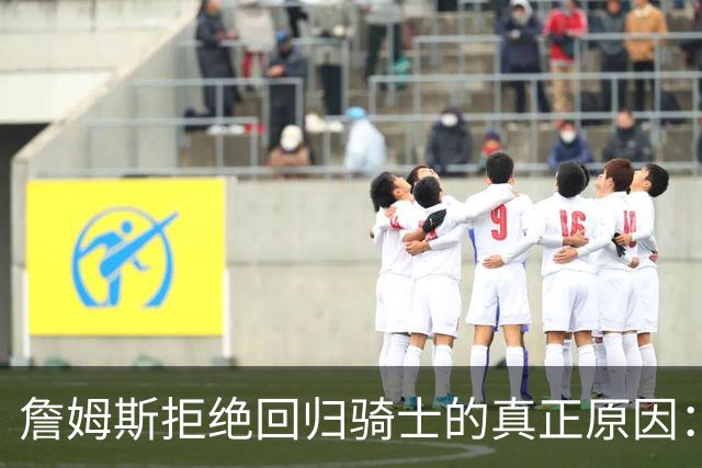 詹姆斯拒绝回归骑士的真正原因：莫布利的价值评估失误